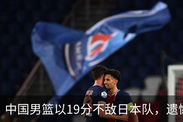 中国男篮以19分不敌日本队，遗憾告别决赛之路
