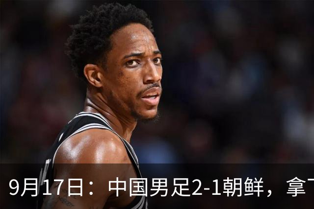 9月17日：中国男足2-1朝鲜，拿下开门红，这一战解锁一大奖励
